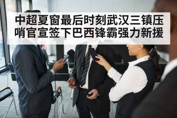中超夏窗最后时刻武汉三镇压哨官宣签下巴西锋霸强力新援