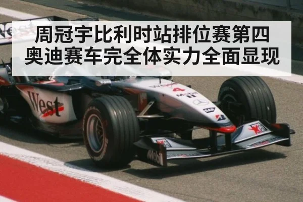 周冠宇比利时站排位赛第四 奥迪赛车完全体实力全面显现