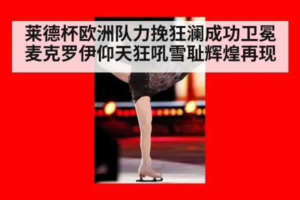 莱德杯欧洲队力挽狂澜成功卫冕麦克罗伊仰天狂吼雪耻辉煌再现