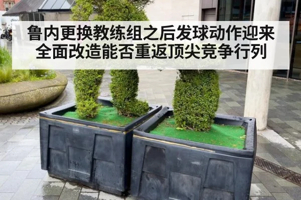 鲁内更换教练组之后发球动作迎来全面改造能否重返顶尖竞争行列