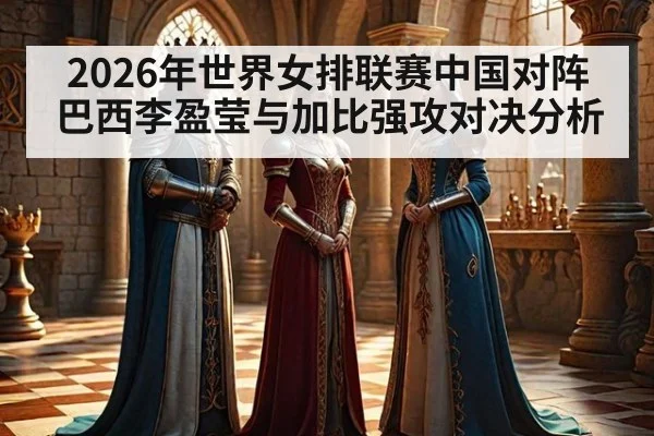 2026年世界女排联赛中国对阵巴西李盈莹与加比强攻对决分析